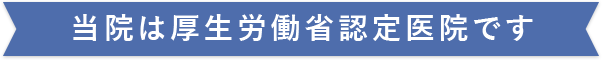 当院は厚生労働省認定医院です